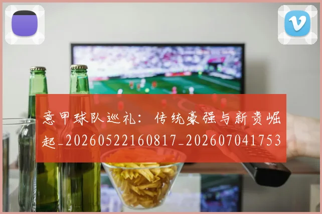 意甲球队巡礼:传统豪强与新贵崛起_20260522160817_20260704175351