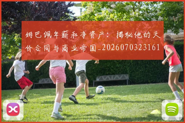 姆巴佩年薪和净资产:揭秘他的天价合同与商业帝国_20260703231616