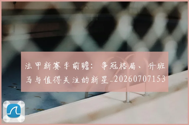 法甲新赛季前瞻：争冠格局、升班马与值得关注的新星_20260707153419_20260801172044