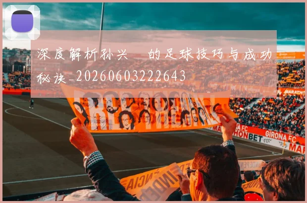 深度解析孙兴慜的足球技巧与成功秘诀_20260603222643