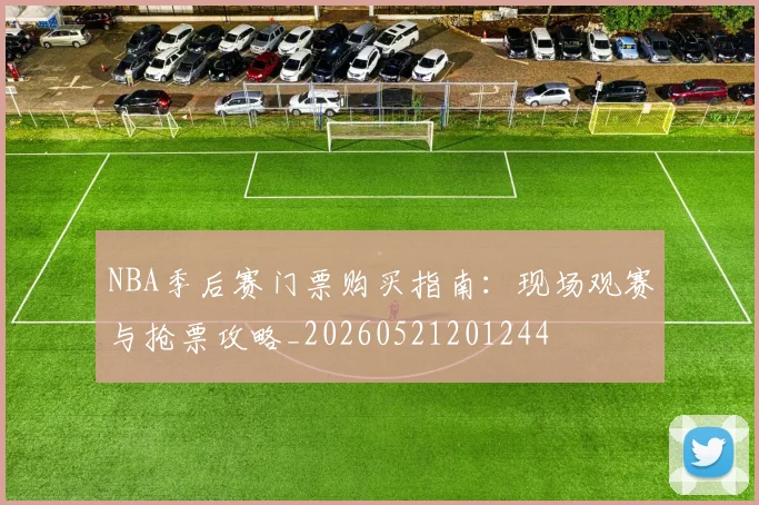 NBA季后赛门票购买指南:现场观赛与抢票攻略_20260521201244
