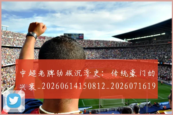 中超老牌劲旅沉浮史:传统豪门的兴衰_20260614150812_20260716190734