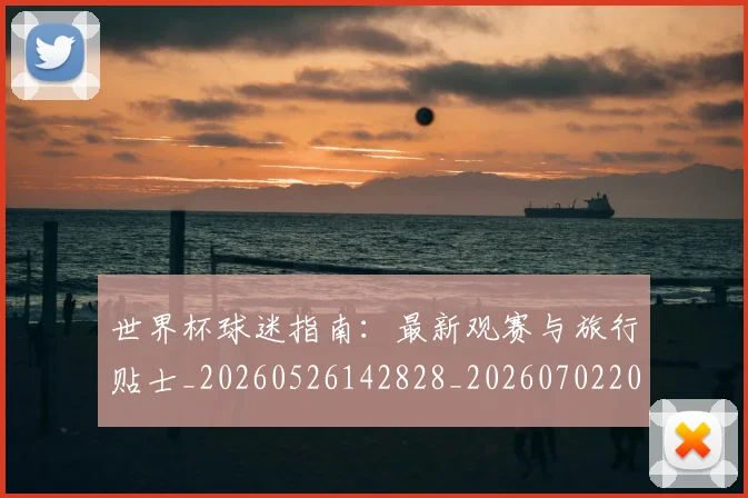 世界杯球迷指南：最新观赛与旅行贴士_20260526142828_20260702200721_20260715192717
