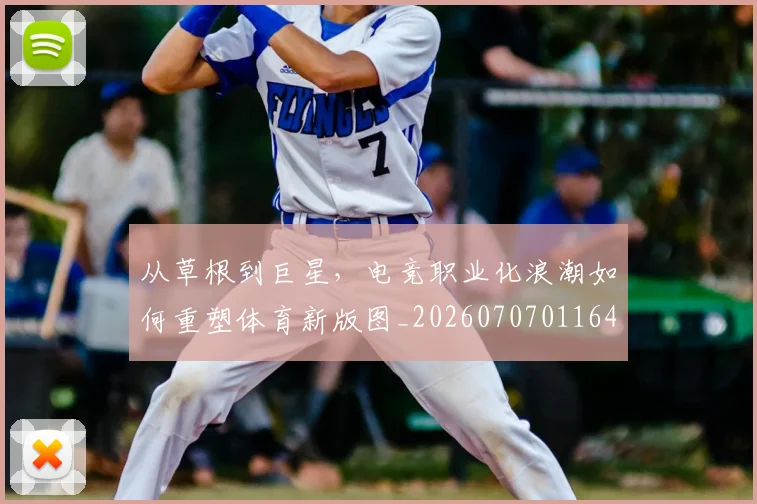 从草根到巨星，电竞职业化浪潮如何重塑体育新版图_20260707011648_20260718001941