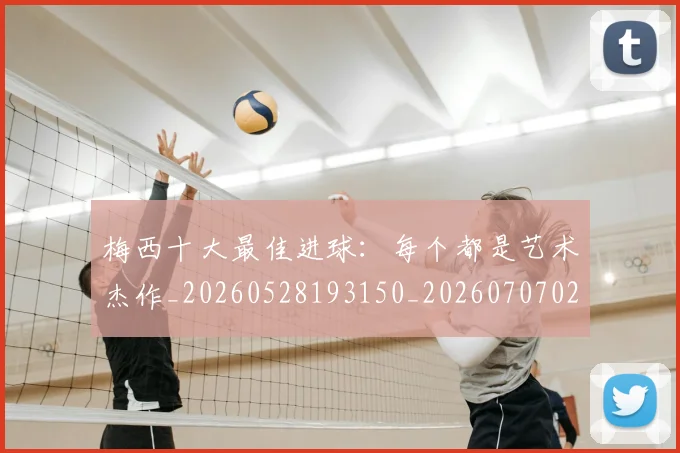 梅西十大最佳进球:每个都是艺术杰作_20260528193150_20260707022938
