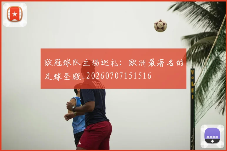 欧冠球队主场巡礼：欧洲最著名的足球圣殿_20260707151516