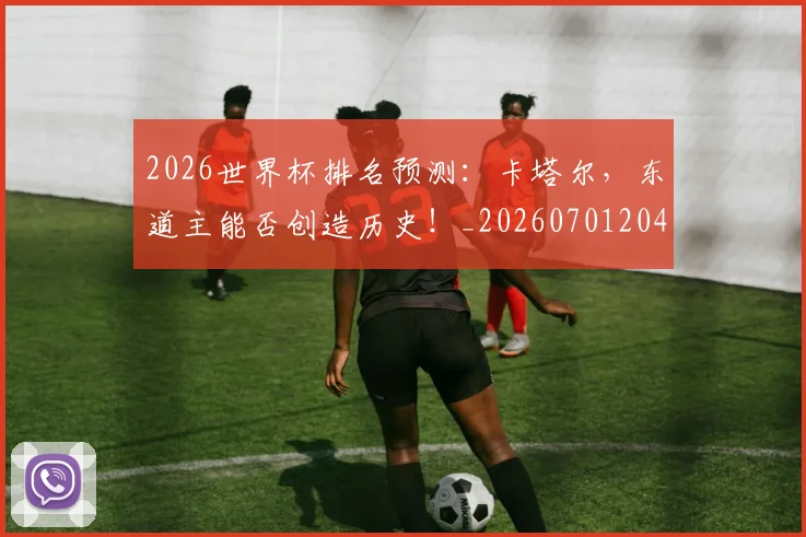 2026世界杯排名预测：卡塔尔，东道主能否创造历史！_20260701204806