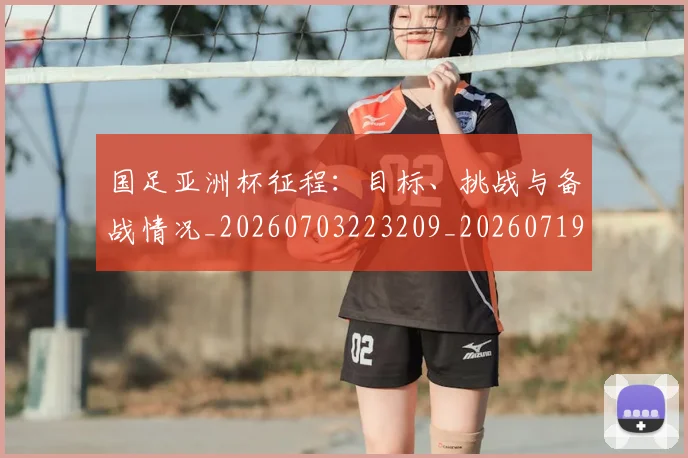 国足亚洲杯征程:目标、挑战与备战情况_20260703223209_20260719162319