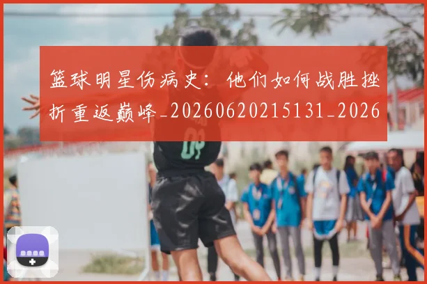 篮球明星伤病史：他们如何战胜挫折重返巅峰_20260620215131_20260708200017_20260805165646