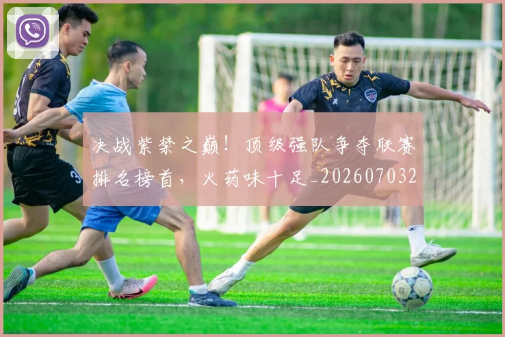决战紫禁之巅!顶级强队争夺联赛排名榜首,火药味十足_20260703215833_20260718005805