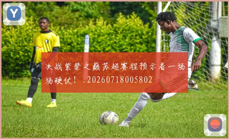 决战紫禁之巅苏超赛程预示着一场场硬仗！_20260718005802