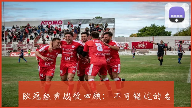 欧冠经典战役回顾：不可错过的名场面
