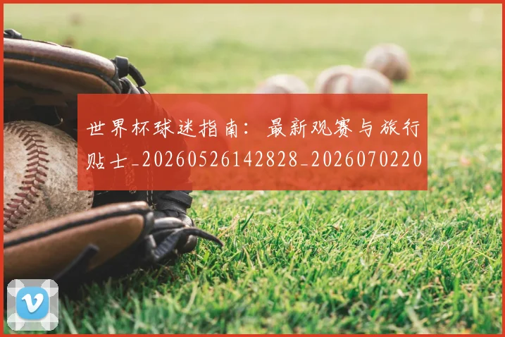 世界杯球迷指南:最新观赛与旅行贴士_20260526142828_20260702200721_20260715192717