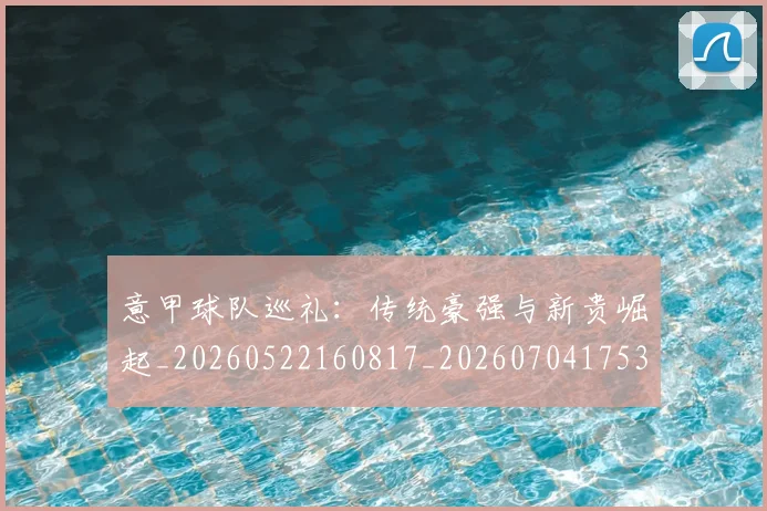 意甲球队巡礼：传统豪强与新贵崛起_20260522160817_20260704175351_20260723180213