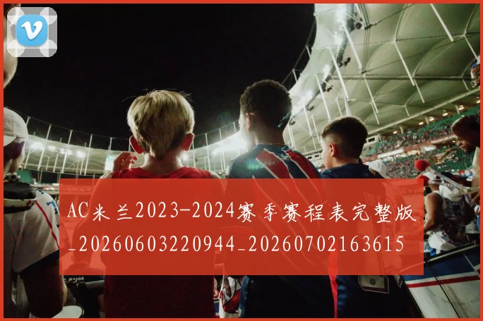 AC米兰2023-2024赛季赛程表完整版_20260603220944_20260702163615