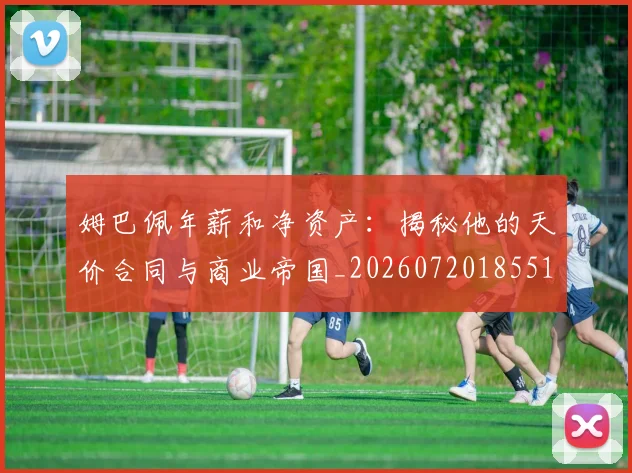 姆巴佩年薪和净资产:揭秘他的天价合同与商业帝国_20260720185512