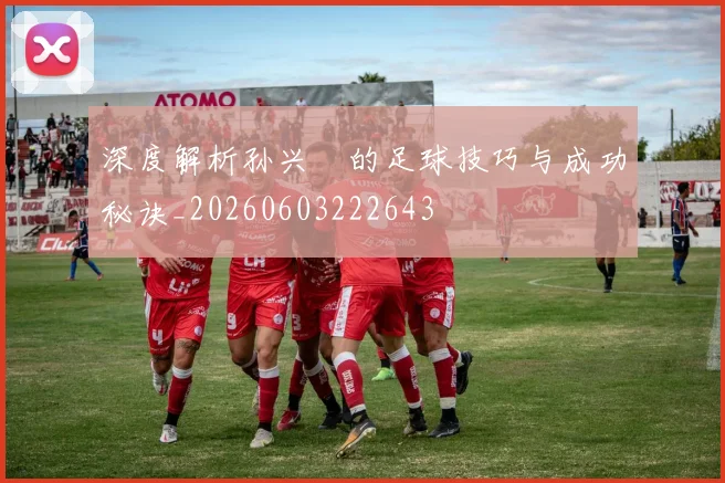 深度解析孙兴慜的足球技巧与成功秘诀_20260603222643
