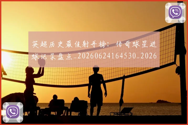 英超历史最佳射手榜：传奇球星进球记录盘点_20260624164530_20260803144921