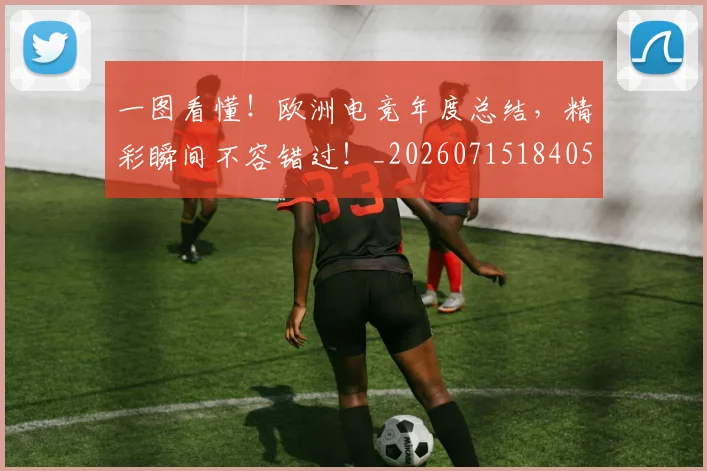 一图看懂！欧洲电竞年度总结，精彩瞬间不容错过！_20260715184052