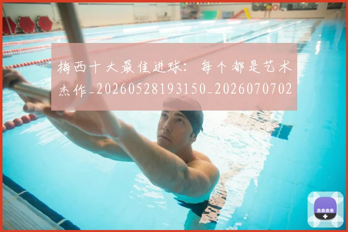 梅西十大最佳进球:每个都是艺术杰作_20260528193150_20260707022938_20260731180601