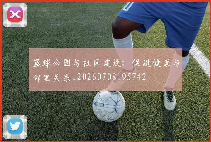 篮球公园与社区建设:促进健康与邻里关系_20260708195742
