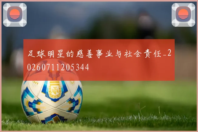 足球明星的慈善事业与社会责任_20260711205344