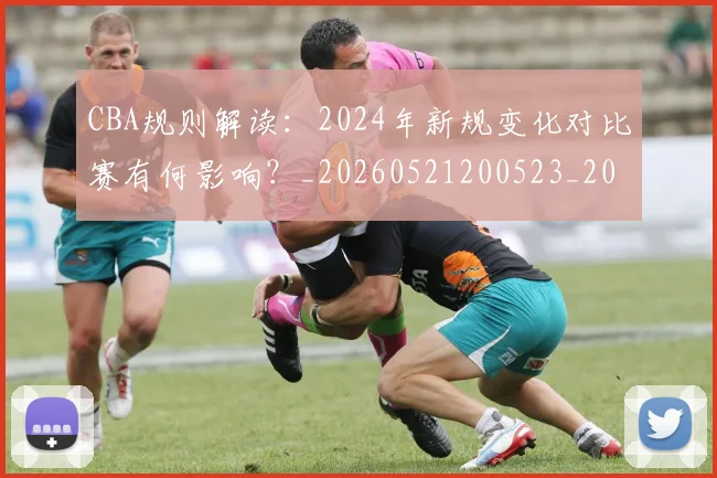 CBA规则解读：2024年新规变化对比赛有何影响？_20260521200523_20260701212053