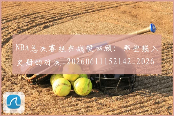 NBA总决赛经典战役回顾:那些载入史册的对决_20260611152142_20260702170455_20260714213327