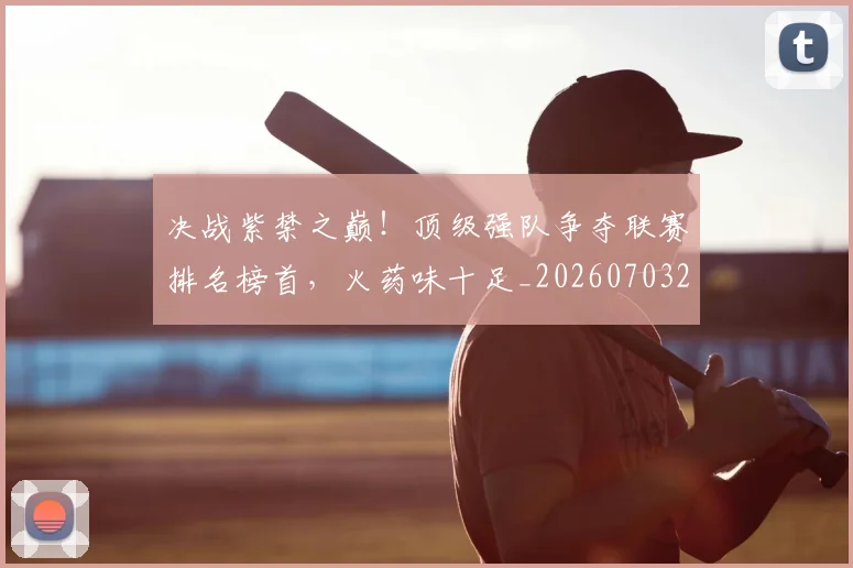 决战紫禁之巅！顶级强队争夺联赛排名榜首，火药味十足_20260703215833_20260718005805