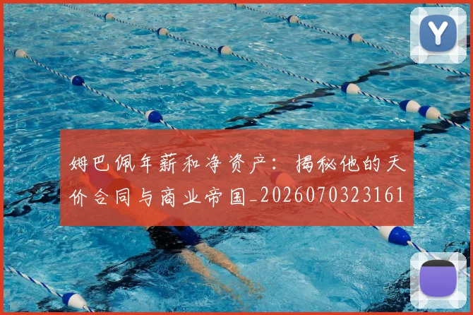 姆巴佩年薪和净资产:揭秘他的天价合同与商业帝国_20260703231616