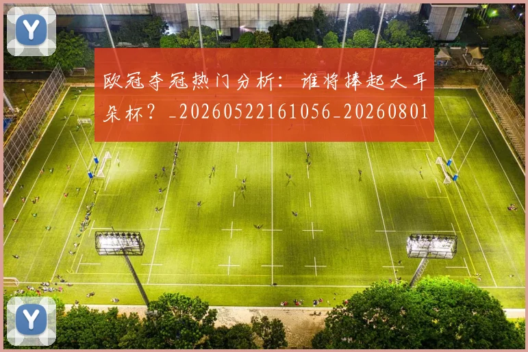 欧冠夺冠热门分析：谁将捧起大耳朵杯？_20260522161056_20260801162903