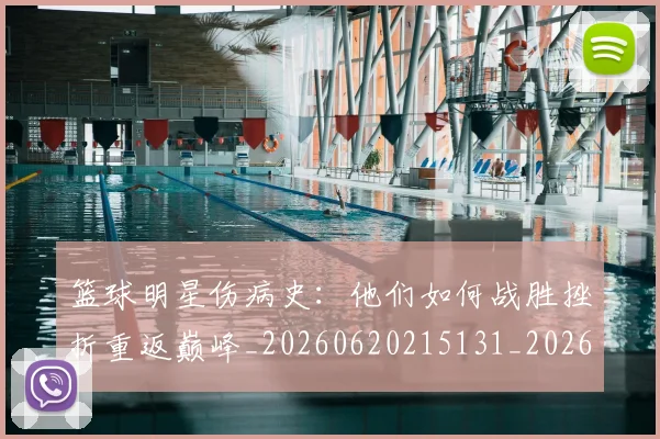 篮球明星伤病史:他们如何战胜挫折重返巅峰_20260620215131_20260708200017_20260805165646