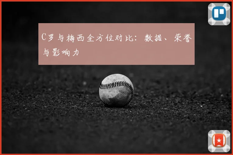 C罗与梅西全方位对比：数据、荣誉与影响力