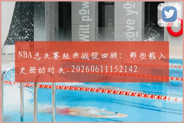 NBA总决赛经典战役回顾：那些载入史册的对决_20260611152142