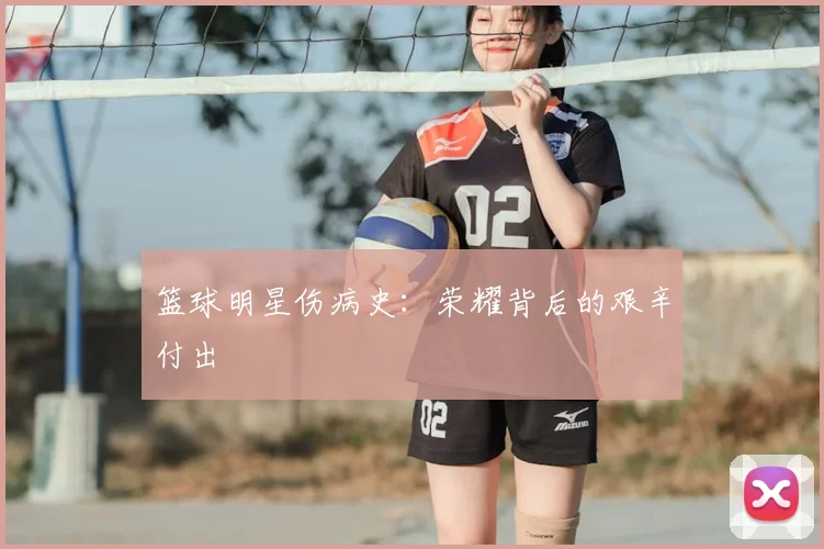 篮球明星伤病史：荣耀背后的艰辛付出