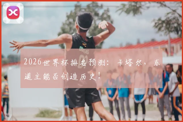 2026世界杯排名预测：卡塔尔，东道主能否创造历史！