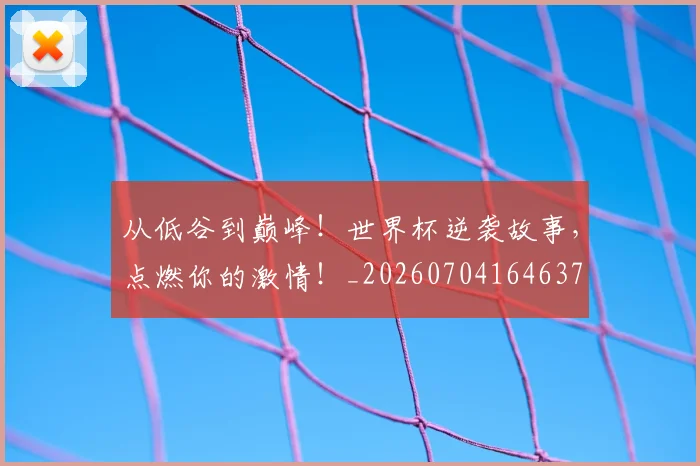 从低谷到巅峰！世界杯逆袭故事，点燃你的激情！_20260704164637