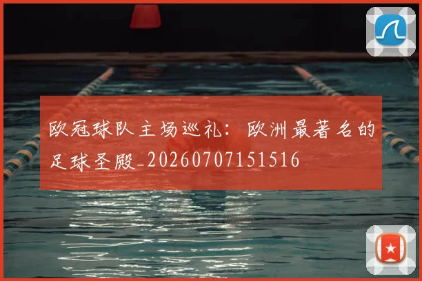 欧冠球队主场巡礼:欧洲最著名的足球圣殿_20260707151516