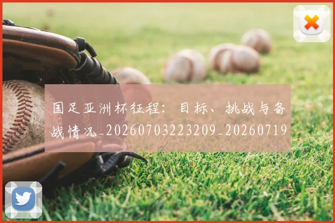 国足亚洲杯征程：目标、挑战与备战情况_20260703223209_20260719162319