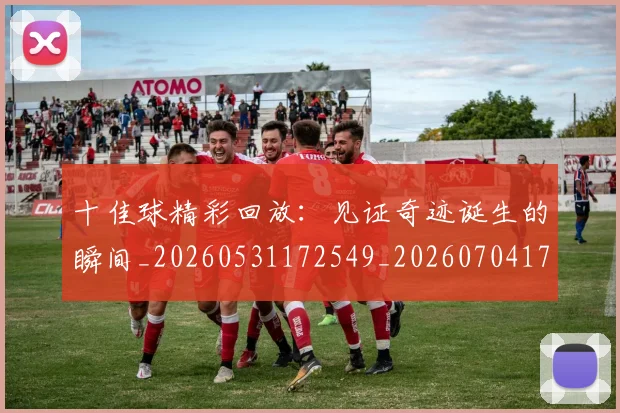 十佳球精彩回放：见证奇迹诞生的瞬间_20260531172549_20260704170218