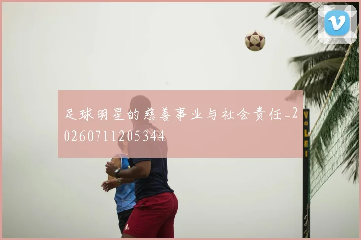 足球明星的慈善事业与社会责任_20260711205344