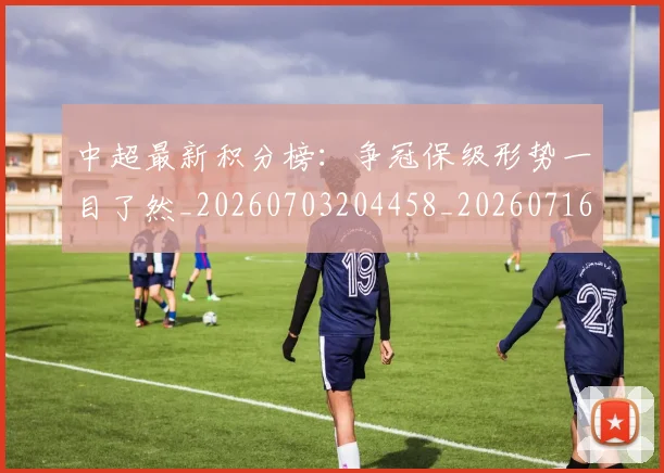 中超最新积分榜:争冠保级形势一目了然_20260703204458_20260716185928
