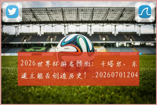 2026世界杯排名预测：卡塔尔，东道主能否创造历史！_20260701204806