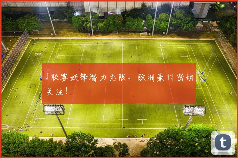 J联赛妖锋潜力无限,欧洲豪门密切关注!