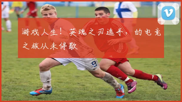 游戏人生!英魂之刃选手,的电竞之旅从未停歇