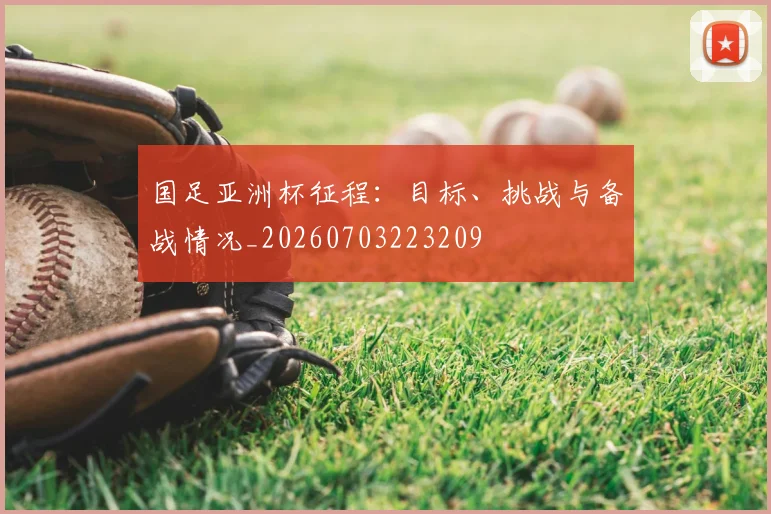 国足亚洲杯征程:目标、挑战与备战情况_20260703223209