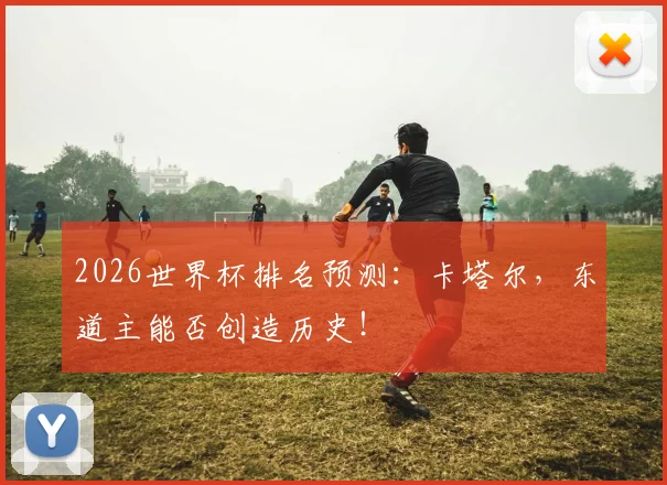2026世界杯排名预测：卡塔尔，东道主能否创造历史！