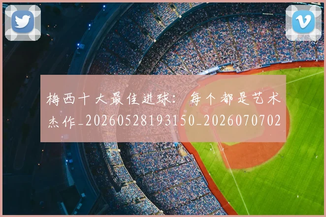 梅西十大最佳进球：每个都是艺术杰作_20260528193150_20260707022938