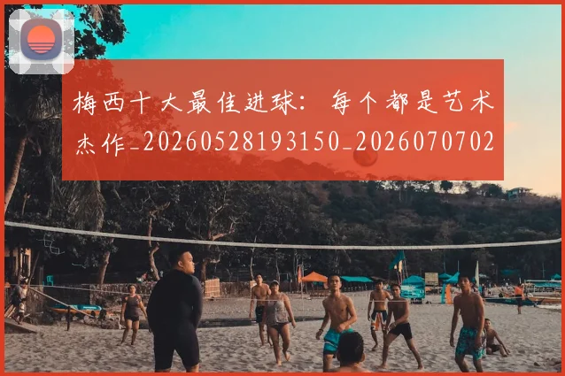 梅西十大最佳进球：每个都是艺术杰作_20260528193150_20260707022938_20260731180601