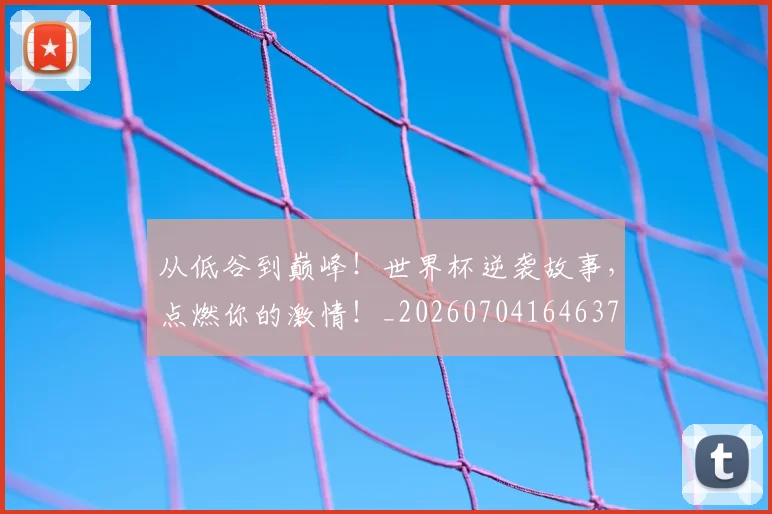 从低谷到巅峰！世界杯逆袭故事，点燃你的激情！_20260704164637